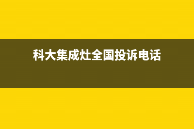 科大集成灶全国售后服务电话(科大集成灶全国投诉电话)