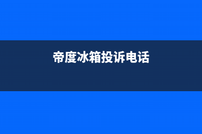 帝度冰箱售后服务电话|售后服务网点热线2023已更新(2023更新)(帝度冰箱投诉电话)