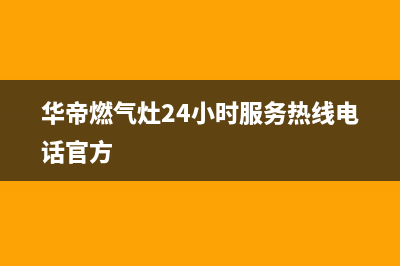 华帝燃气灶24小时服务热线电话|全国服务热线号码(华帝燃气灶24小时服务热线电话官方)