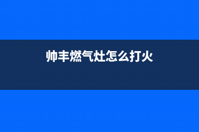 帅丰燃气灶24小时服务热线电话|24小时各服中心电话号码(帅丰燃气灶怎么打火)