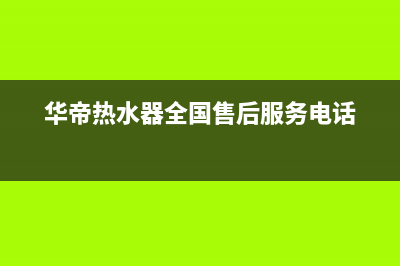 华帝热水器全国统一服务热线/售后服务中心已更新(2023更新)(华帝热水器全国售后服务电话)