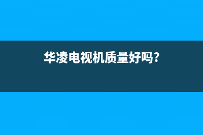 华凌电视售后服务24小时服务热线2022已更新(2022更新)售后服务24小时客服电话(华凌电视机质量好吗?)