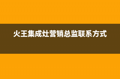 火王集成灶售后维修电话(火王集成灶营销总监联系方式)