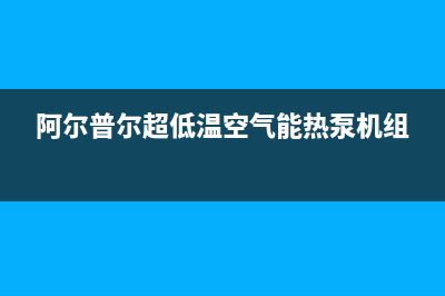 阿尔普尔Airpower空气能热泵售后400总部电话2022已更新(2022更新)(阿尔普尔超低温空气能热泵机组)