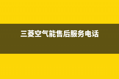 三菱空气能售后400维修部电话(2022更新)(三菱空气能售后服务电话)