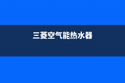 三菱空气能热泵售后24小时厂家电话多少已更新(2023更新)(三菱空气能热水器)