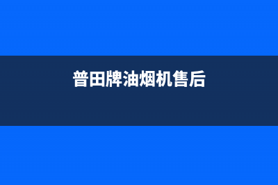 普田油烟机售后服务中心/全国统一厂家24小时服务中心已更新(2023更新)(普田牌油烟机售后)