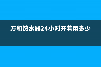 万和热水器24小时服务热线/售后服务网点服务预约(2022更新)(万和热水器24小时开着用多少电)