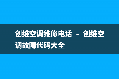 创维中央空调维修全国中心免费咨询(创维空调维修电话 - 创维空调故障代码大全)