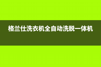 格兰仕洗衣机全国服务热线电话全国统一服务电话号码(2023更新)(格兰仕洗衣机全自动洗脱一体机)
