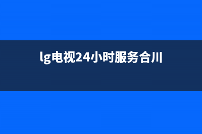 LG电视24小时服务热线(2022更新)售后服务受理中心(lg电视24小时服务合川)