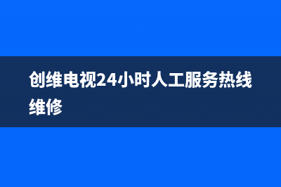 创维电视24小时服务热线已更新(2023更新)售后服务网点400客服电话(创维电视24小时人工服务热线维修)