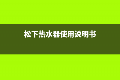 松下热水器24小时服务热线/售后400网点电话已更新(2022更新)(松下热水器使用说明书)