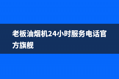 老板油烟机24小时服务电话/售后服务热线已更新(2023更新)(老板油烟机24小时服务电话官方旗舰)