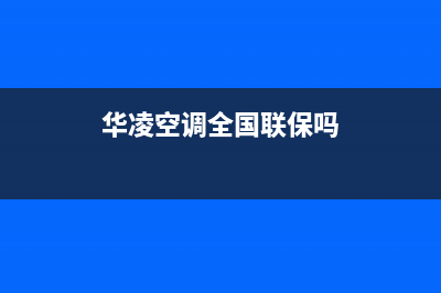 华凌空调全国24小时服务电话号码/售后服务热线(2023更新)(华凌空调全国联保吗)