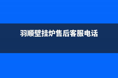 羽顺壁挂炉售后维修电话/售后电话24小时2022已更新(2022更新)(羽顺壁挂炉售后客服电话)