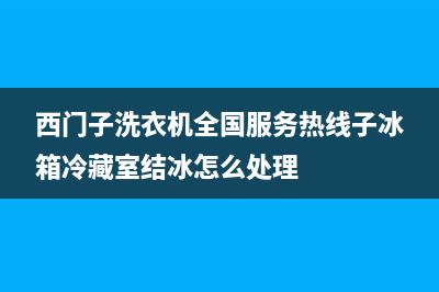 西门子洗衣机全国服务热线全国统一客服咨询电话(西门子洗衣机全国服务热线子冰箱冷藏室结冰怎么处理)
