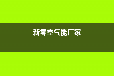 新零空气能售后400网点客服电话已更新(2023更新)(新零空气能厂家)