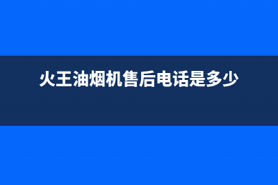 火王油烟机售后电话/售后服务网点客服电话(2022更新)(火王油烟机售后电话是多少)