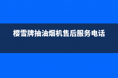 樱雪油烟机售后维修电话/售后服务网点24小时400服务电话(2022更新)(樱雪牌抽油烟机售后服务电话)