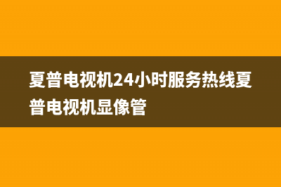 夏普电视机24小时服务热线已更新(2022更新)售后服务网点(夏普电视机24小时服务热线夏普电视机显像管)