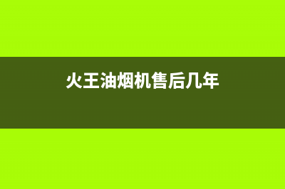 火王油烟机售后电话/售后400在线咨询2023已更新(2023更新)(火王油烟机售后几年)