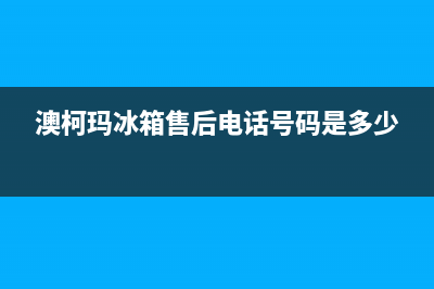 澳柯玛冰箱售后服务电话|售后服务网点已更新(2022更新)(澳柯玛冰箱售后电话号码是多少)
