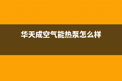 华天成空气能热泵售后服务网点人工400已更新(2022更新)(华天成空气能热泵怎么样)