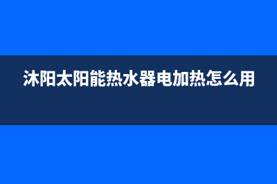 沐阳太阳能热水器售后电话/24小时热线电话(2023更新)(沐阳太阳能热水器电加热怎么用)