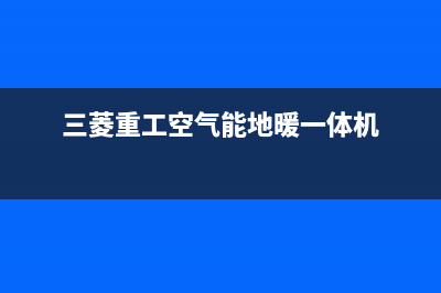 三菱重工空气能热水器售后服务人工专线2023已更新(2023更新)(三菱重工空气能地暖一体机)