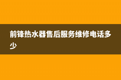 前锋热水器售后服务维修电话/售后24小时厂家4002023已更新(2023更新)(前锋热水器售后服务维修电话多少)