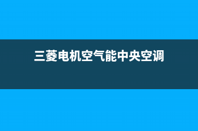 三菱电机空气能热泵售后服务网点预约电话已更新(2023更新)(三菱电机空气能中央空调)