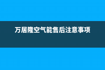 万居隆空气能售后客服服务网点电话2022已更新(2022更新)(万居隆空气能售后注意事项)