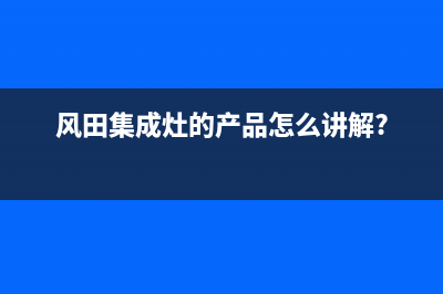 风田集成灶官方客服电话(风田集成灶的产品怎么讲解?)