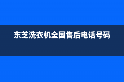 东芝洗衣机全国统一服务热线售后服务网点热线(东芝洗衣机全国售后电话号码)