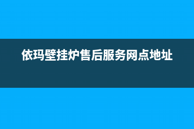 依玛壁挂炉售后服务维修电话/售后服务2023已更新(2023更新)(依玛壁挂炉售后服务网点地址)