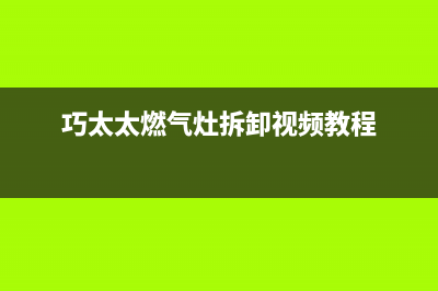 巧太太燃气灶全国售后电话/售后服务网点受理2022已更新(2022更新)(巧太太燃气灶拆卸视频教程)