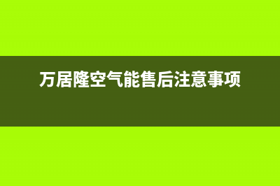 万居隆空气能售后服务24小时电话(2023更新)(万居隆空气能售后注意事项)