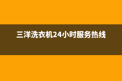 三洋洗衣机24小时服务热线全国统一厂家24小时维修热线(三洋洗衣机24小时服务热线)