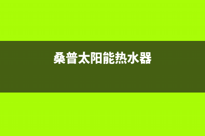 桑普太阳能热水器售后服务电话/维修点电话已更新(2023更新)(桑普太阳能热水器)