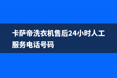 卡萨帝洗衣机售后服务电话24小时(卡萨帝洗衣机售后24小时人工服务电话号码)