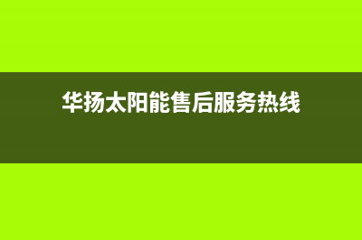 华扬太阳能售后服务热线/24小时上门服务电话号码2022已更新(2022更新)(华扬太阳能售后服务热线)