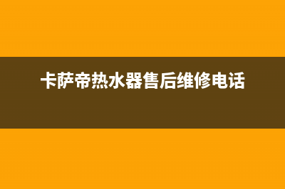 卡萨帝热水器售后维修电话/售后服务专线2023已更新(2023更新)(卡萨帝热水器售后维修电话)