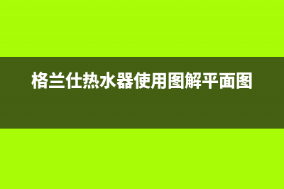 格兰仕热水器全国24小时服务电话号码/售后服务电话2023已更新(2023更新)(格兰仕热水器使用图解平面图)
