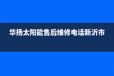 华扬太阳能售后服务热线/售后维修电话号码2022已更新(2022更新)(华扬太阳能售后维修电话新沂市)