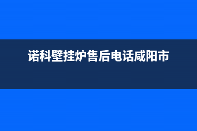 诺科壁挂炉售后服务电话/维修电话号码2022已更新(2022更新)(诺科壁挂炉售后电话咸阳市)