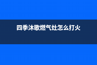 四季沐歌燃气灶售后电话(四季沐歌燃气灶怎么打火)