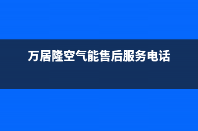 万居隆空气能售后400人工电话(2023更新)(万居隆空气能售后服务电话)