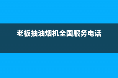 老板抽油烟机全国服务电话/售后400网点电话2022已更新(2022更新)(老板抽油烟机全国服务电话)
