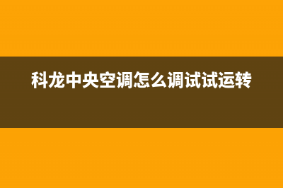 科龙中央空调全国服务电话/售后服务网点电话2023已更新(2023更新)(科龙中央空调怎么调试试运转)